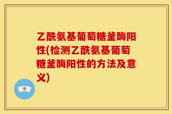 乙酰氨基葡萄糖釜酶阳性(检测乙酰氨基葡萄糖釜酶阳性的方法及意义)
