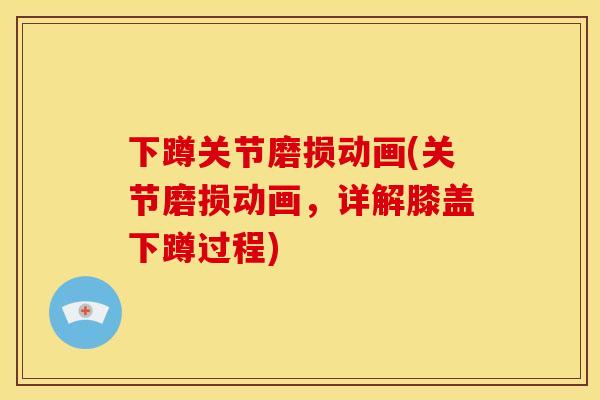 下蹲关节磨损动画(关节磨损动画，详解膝盖下蹲过程)