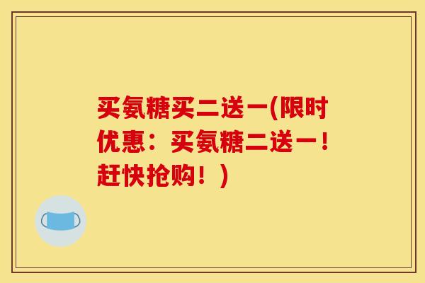 买氨糖买二送一(限时优惠:买氨糖二送一!赶快抢购!) 买氨糖买二送一(限时优惠:买氨糖二送一!赶快抢购!)