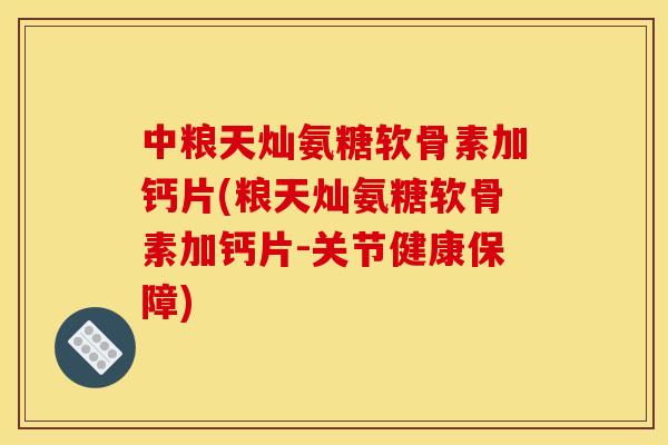 中粮天灿氨糖软骨素加钙片(粮天灿氨糖软骨素加钙片-关节健康保障)