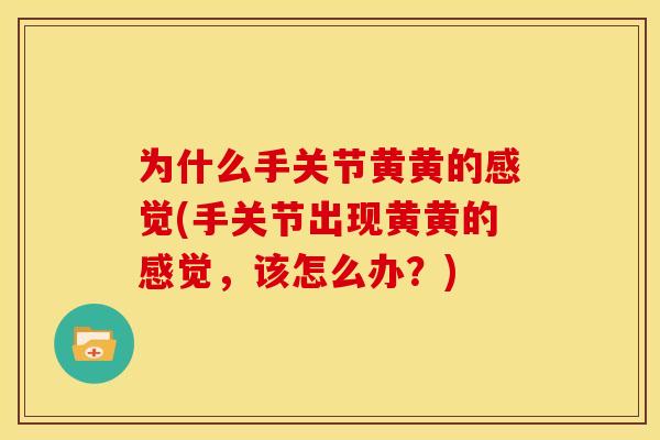 为什么手关节黄黄的感觉(手关节出现黄黄的感觉，该怎么办？)