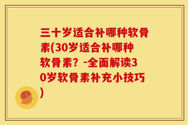 三十岁适合补哪种软骨素(30岁适合补哪种软骨素？-全面解读30岁软骨素补充小技巧)