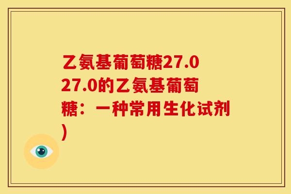 乙氨基葡萄糖27.027.0的乙氨基葡萄糖：一种常用生化试剂)