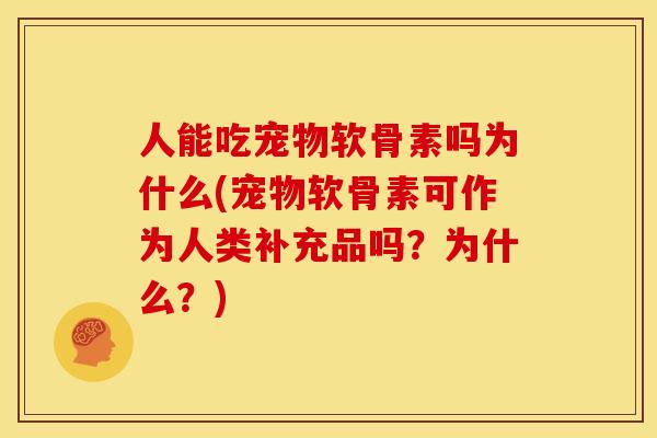 人能吃宠物软骨素吗为什么(宠物软骨素可作为人类补充品吗？为什么？)