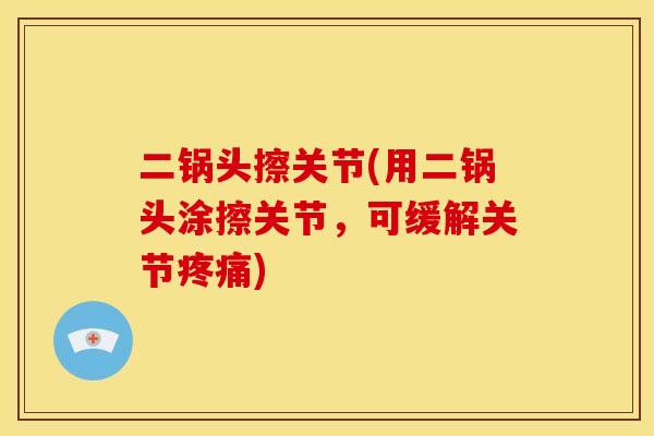 二锅头擦关节(用二锅头涂擦关节，可缓解关节疼痛)