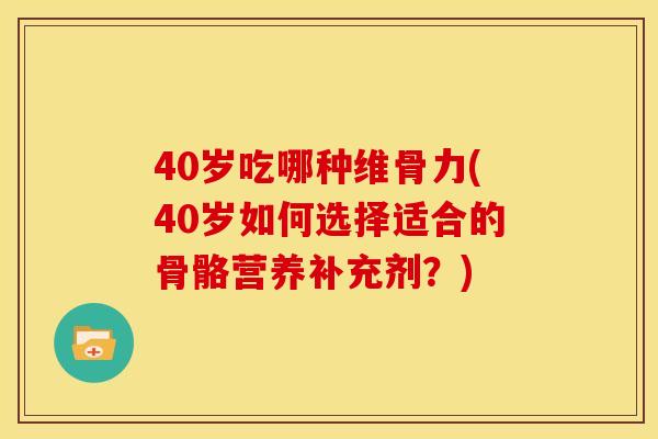 40岁吃哪种维骨力(40岁如何选择适合的骨骼营养补充剂？)