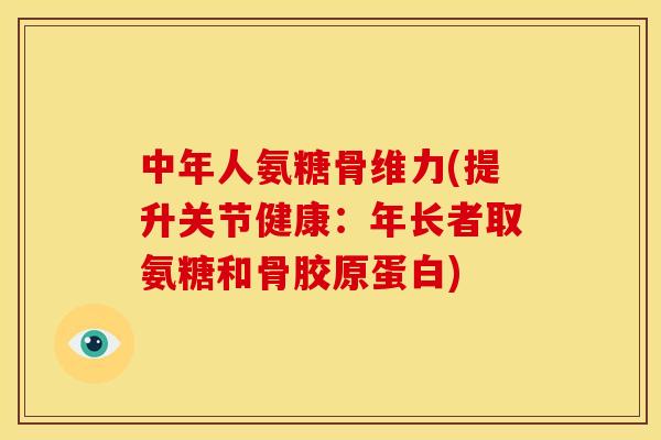 中年人氨糖骨维力(提升关节健康：年长者取氨糖和骨胶原蛋白)