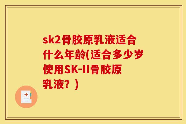 sk2骨胶原乳液适合什么年龄(适合多少岁使用SK-II骨胶原乳液？)