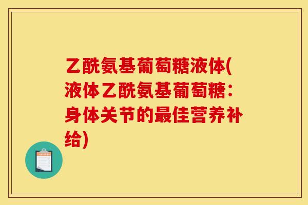 乙酰氨基葡萄糖液体(液体乙酰氨基葡萄糖：身体关节的最佳营养补给)