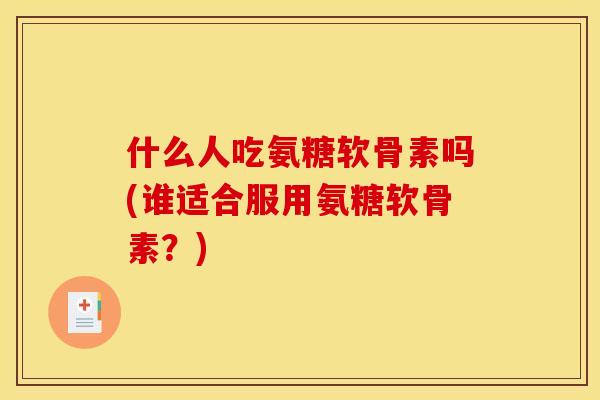 什么人吃氨糖软骨素吗(谁适合服用氨糖软骨素？)