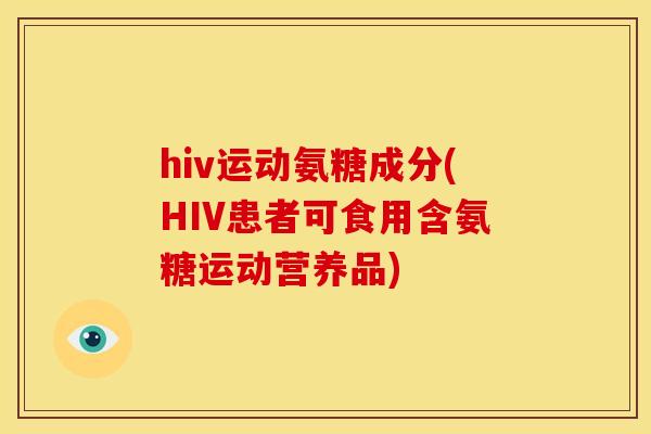 hiv运动氨糖成分(HIV患者可食用含氨糖运动营养品)