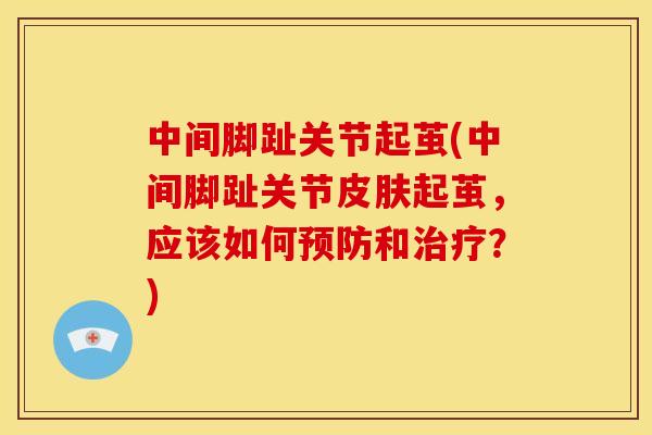 中间脚趾关节起茧(中间脚趾关节皮肤起茧，应该如何预防和治疗？)