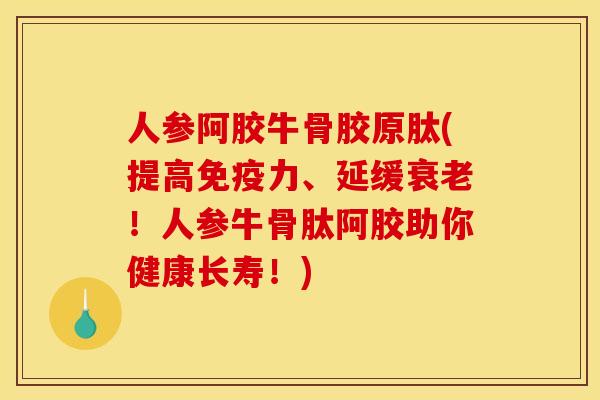 人参阿胶牛骨胶原肽(提高免疫力、延缓衰老！人参牛骨肽阿胶助你健康长寿！)