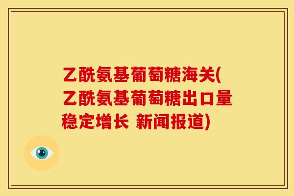 乙酰氨基葡萄糖海关(乙酰氨基葡萄糖出口量稳定增长 新闻报道) 乙酰氨基葡萄糖海关(乙酰氨基葡萄糖出口量稳定增长 新闻报道)
