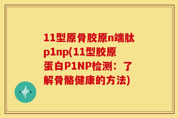 11型原骨胶原n端肽p1np(11型胶原蛋白P1NP检测：了解骨骼健康的方法)