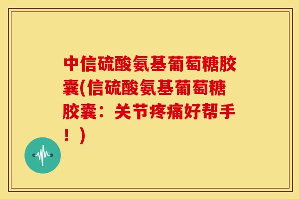 中信硫酸氨基葡萄糖胶囊(信硫酸氨基葡萄糖胶囊：关节疼痛好帮手！)