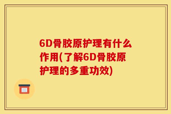6D骨胶原护理有什么作用(了解6D骨胶原护理的多重功效)