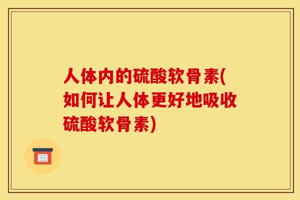 人体内的硫酸软骨素(如何让人体更好地吸收硫酸软骨素)