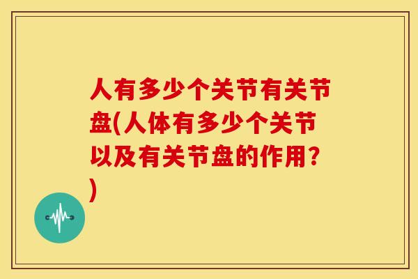 人有多少个关节有关节盘(人体有多少个关节以及有关节盘的作用？)