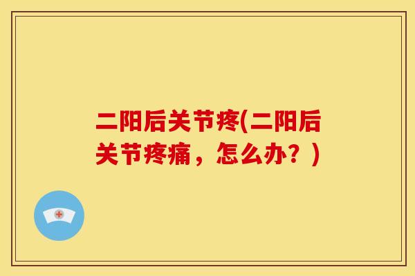 二阳后关节疼(二阳后关节疼痛，怎么办？)