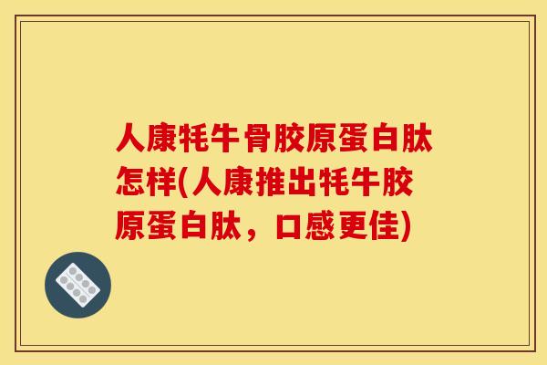 人康牦牛骨胶原蛋白肽怎样(人康推出牦牛胶原蛋白肽，口感更佳)