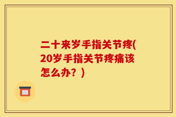 二十来岁手指关节疼(20岁手指关节疼痛该怎么办？)