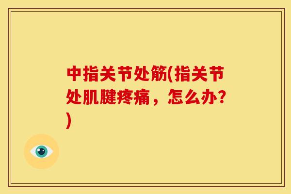 中指关节处筋(指关节处肌腱,怎么办?) 中指关节处筋(指关节处肌腱,怎么办?)