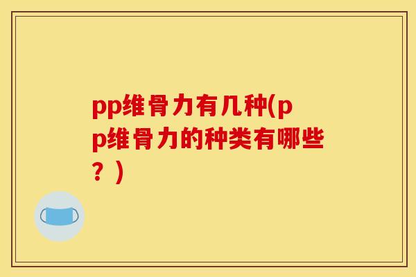 pp维骨力有几种(pp维骨力的种类有哪些？)