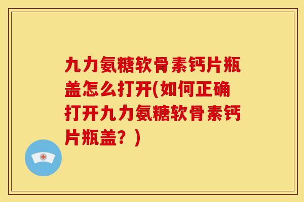 九力氨糖软骨素钙片瓶盖怎么打开(如何正确打开九力氨糖软骨素钙片瓶盖？)