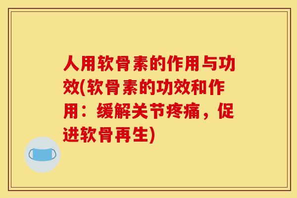 人用软骨素的作用与功效(软骨素的功效和作用:缓解关节,促进软骨再生) 人用软骨素的作用与功效(软骨素的功效和作用:缓解关节,促进软骨再生)