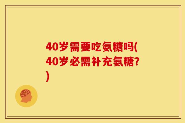 40岁需要吃氨糖吗(40岁必需补充氨糖？)