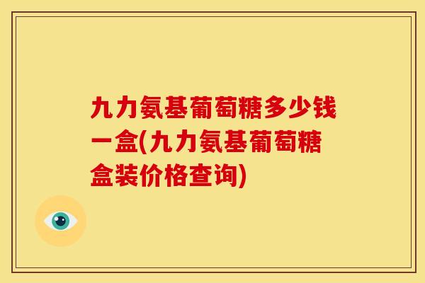 九力氨基葡萄糖多少钱一盒(九力氨基葡萄糖盒装价格查询)