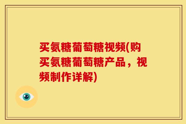 买氨糖葡萄糖视频(购买氨糖葡萄糖产品，视频制作详解)