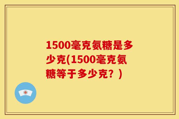 1500毫克氨糖是多少克(1500毫克氨糖等于多少克？)