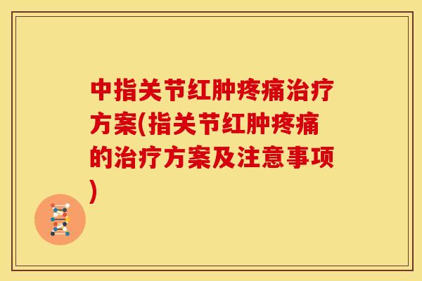 中指关节红肿疼痛治疗方案(指关节红肿疼痛的治疗方案及注意事项)