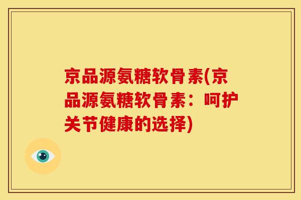 京品源氨糖软骨素(京品源氨糖软骨素：呵护关节健康的选择)