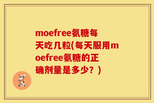 moefree氨糖每天吃几粒(每天服用moefree氨糖的正确剂量是多少？)