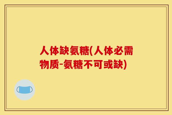 人体缺氨糖(人体必需物质-氨糖不可或缺)