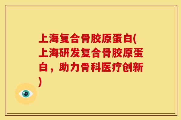 上海复合骨胶原蛋白(上海研发复合骨胶原蛋白，助力骨科医疗创新)