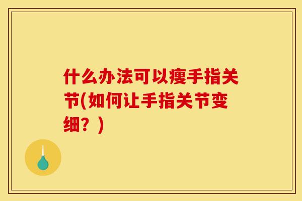 什么办法可以瘦手指关节(如何让手指关节变细？)