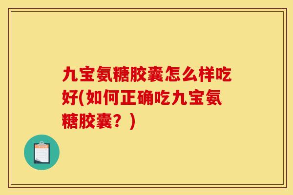 九宝氨糖胶囊怎么样吃好(如何正确吃九宝氨糖胶囊？)
