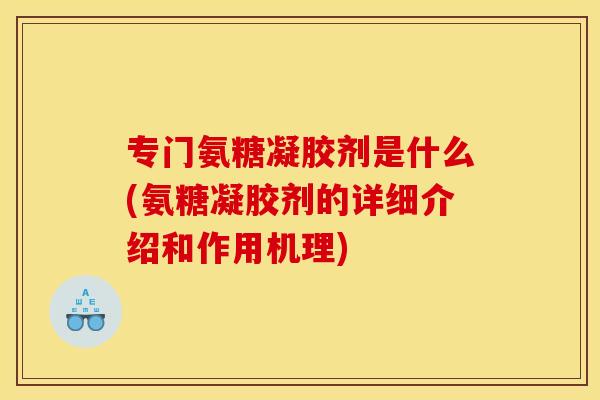 专门氨糖凝胶剂是什么(氨糖凝胶剂的详细介绍和作用机理) 专门氨糖凝胶剂是什么(氨糖凝胶剂的详细介绍和作用机理)
