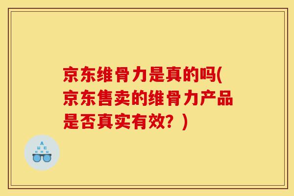 京东维骨力是真的吗(京东售卖的维骨力产品是否真实有效？)
