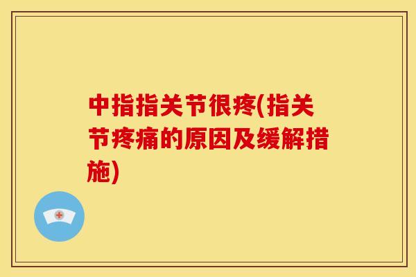中指指关节很疼(指关节疼痛的原因及缓解措施)