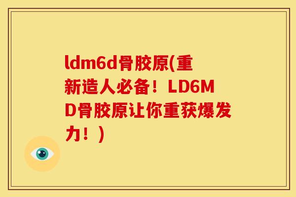 ldm6d骨胶原(重新造人必备！LD6MD骨胶原让你重获爆发力！)