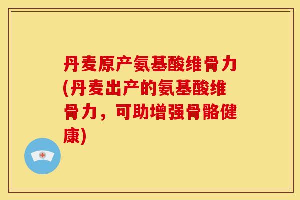 丹麦原产氨基酸维骨力(丹麦出产的氨基酸维骨力，可助增强骨骼健康)