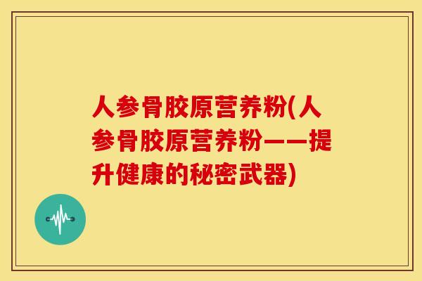 人参骨胶原营养粉(人参骨胶原营养粉——提升健康的秘密武器)