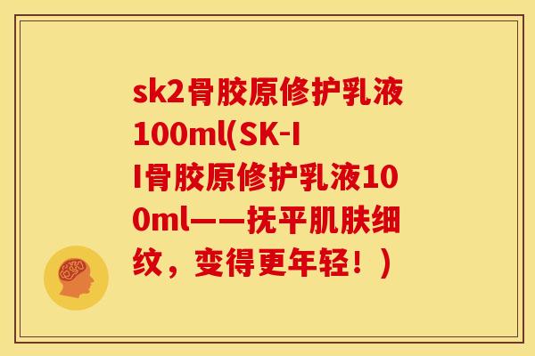 sk2骨胶原修护乳液100ml(SK-II骨胶原修护乳液100ml——抚平肌肤细纹，变得更年轻！)