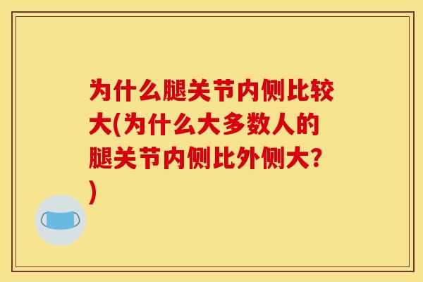 为什么腿关节内侧比较大(为什么大多数人的腿关节内侧比外侧大？)