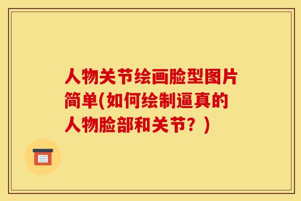 人物关节绘画脸型图片简单(如何绘制逼真的人物脸部和关节？)